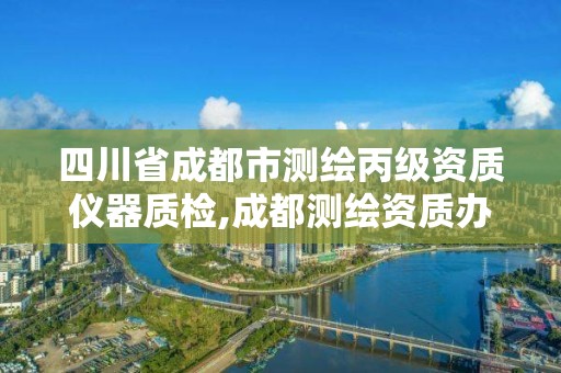 四川省成都市测绘丙级资质仪器质检,成都测绘资质办理