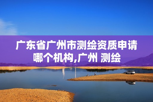 广东省广州市测绘资质申请哪个机构,广州 测绘