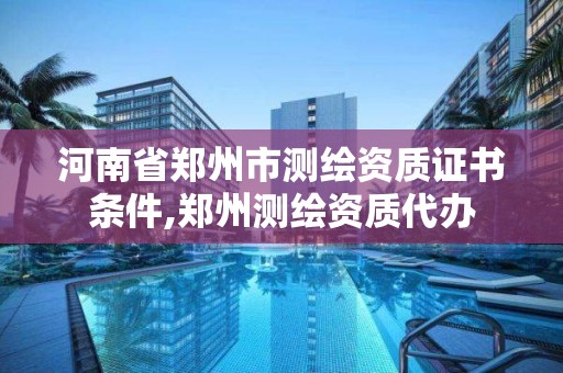 河南省郑州市测绘资质证书条件,郑州测绘资质代办