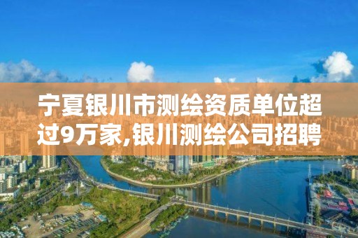 宁夏银川市测绘资质单位超过9万家,银川测绘公司招聘信息。