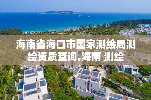 海南省海口市国家测绘局测绘资质查询,海南 测绘