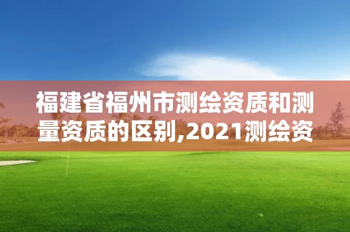 福建省福州市测绘资质和测量资质的区别,2021测绘资质延期公告福建省