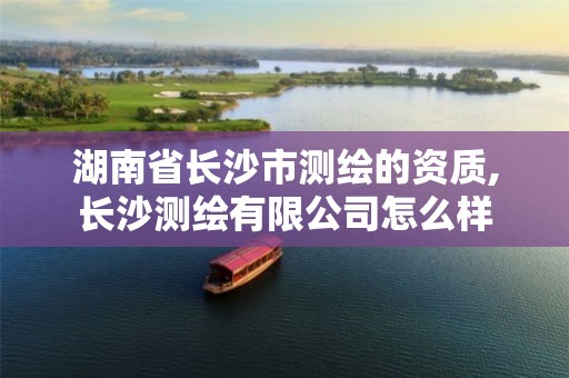 湖南省长沙市测绘的资质,长沙测绘有限公司怎么样