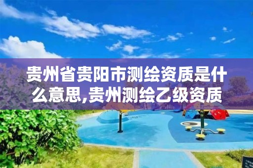 贵州省贵阳市测绘资质是什么意思,贵州测绘乙级资质单位