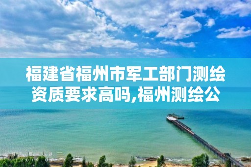 福建省福州市军工部门测绘资质要求高吗,福州测绘公司电话。