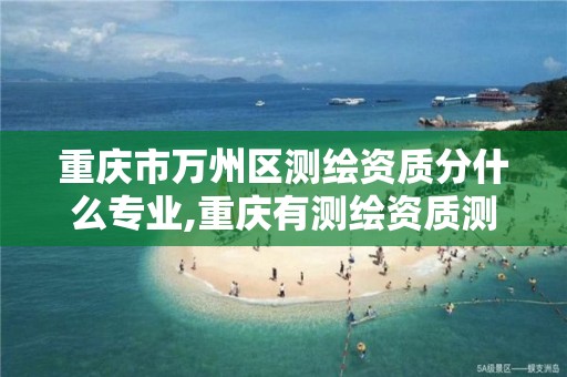 重庆市万州区测绘资质分什么专业,重庆有测绘资质测绘公司大全