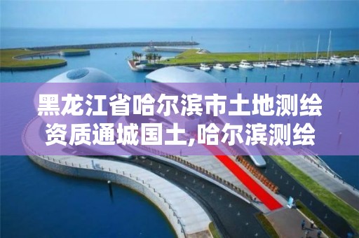 黑龙江省哈尔滨市土地测绘资质通城国土,哈尔滨测绘地理信息局