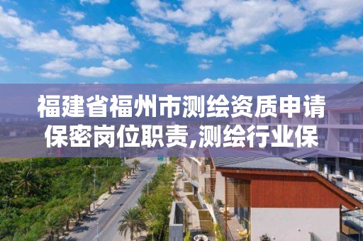 福建省福州市测绘资质申请保密岗位职责,测绘行业保密条例