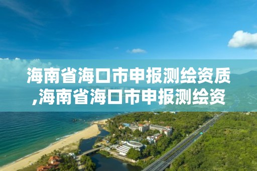 海南省海口市申报测绘资质,海南省海口市申报测绘资质的公司