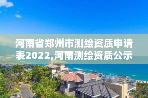 河南省郑州市测绘资质申请表2022,河南测绘资质公示