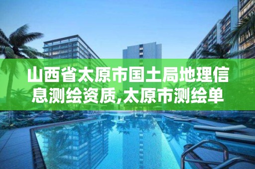 山西省太原市国土局地理信息测绘资质,太原市测绘单位。