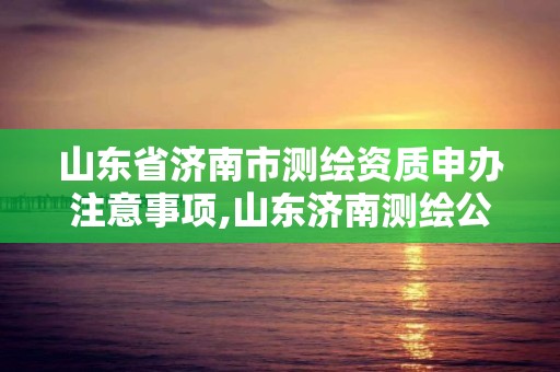 山东省济南市测绘资质申办注意事项,山东济南测绘公司电话