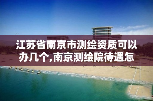 江苏省南京市测绘资质可以办几个,南京测绘院待遇怎么样