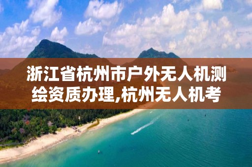 浙江省杭州市户外无人机测绘资质办理,杭州无人机考证。