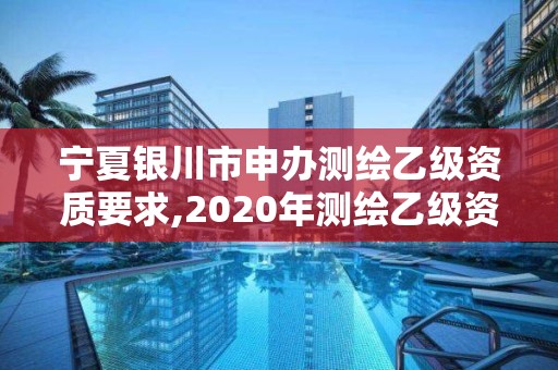 宁夏银川市申办测绘乙级资质要求,2020年测绘乙级资质申报条件。