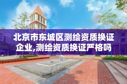 北京市东城区测绘资质换证企业,测绘资质换证严格吗