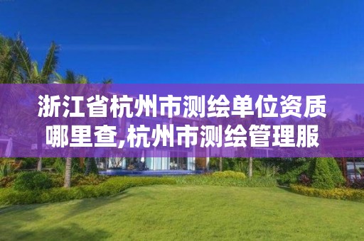 浙江省杭州市测绘单位资质哪里查,杭州市测绘管理服务平台