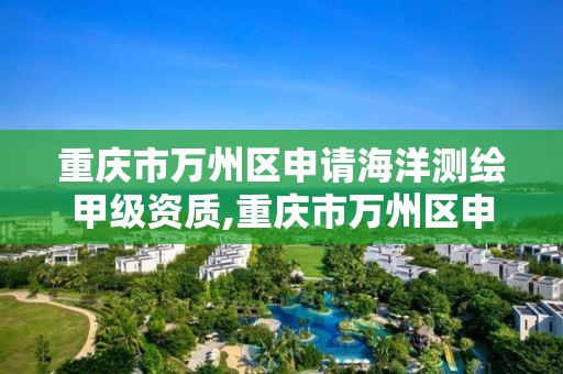 重庆市万州区申请海洋测绘甲级资质,重庆市万州区申请海洋测绘甲级资质的公司