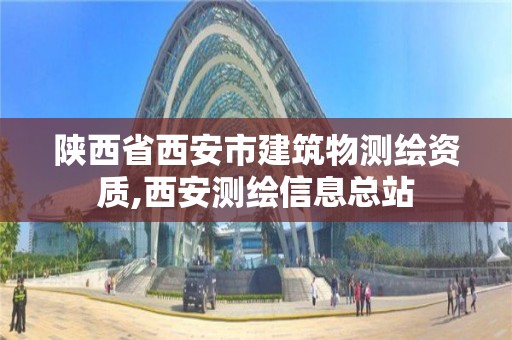 陕西省西安市建筑物测绘资质,西安测绘信息总站