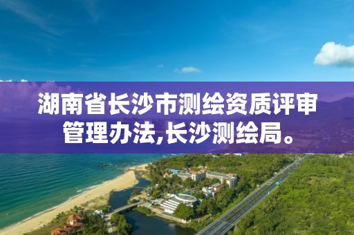 湖南省长沙市测绘资质评审管理办法,长沙测绘局。