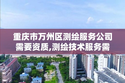 重庆市万州区测绘服务公司需要资质,测绘技术服务需要资质吗