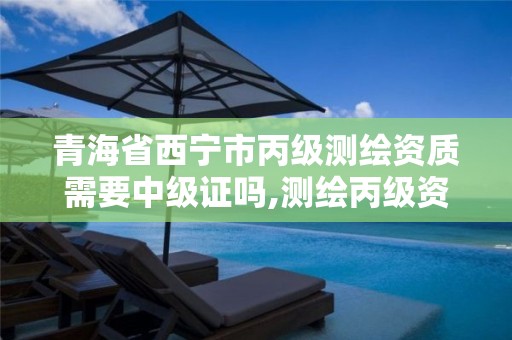 青海省西宁市丙级测绘资质需要中级证吗,测绘丙级资质人员。