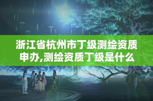 浙江省杭州市丁级测绘资质申办,测绘资质丁级是什么意思