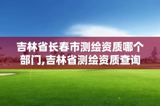 吉林省长春市测绘资质哪个部门,吉林省测绘资质查询