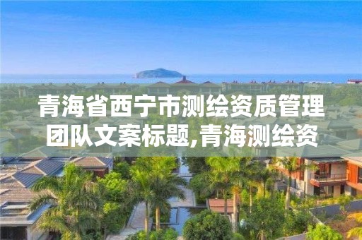 青海省西宁市测绘资质管理团队文案标题,青海测绘资质办理