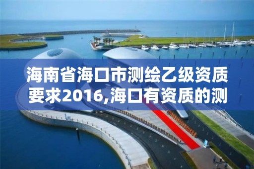 海南省海口市测绘乙级资质要求2016,海口有资质的测绘公司。