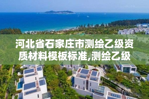 河北省石家庄市测绘乙级资质材料模板标准,测绘乙级资质申请需要什么条件