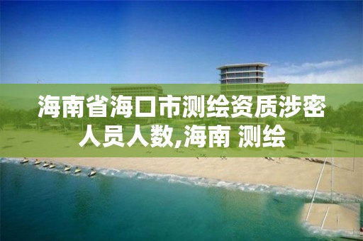 海南省海口市测绘资质涉密人员人数,海南 测绘