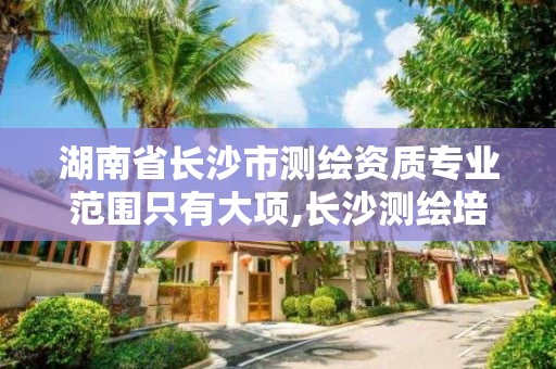 湖南省长沙市测绘资质专业范围只有大项,长沙测绘培训学校