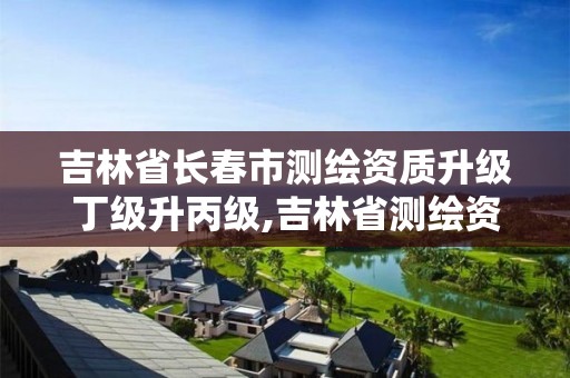 吉林省长春市测绘资质升级丁级升丙级,吉林省测绘资质查询。