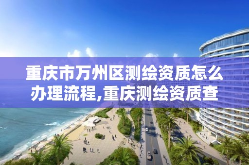 重庆市万州区测绘资质怎么办理流程,重庆测绘资质查询。