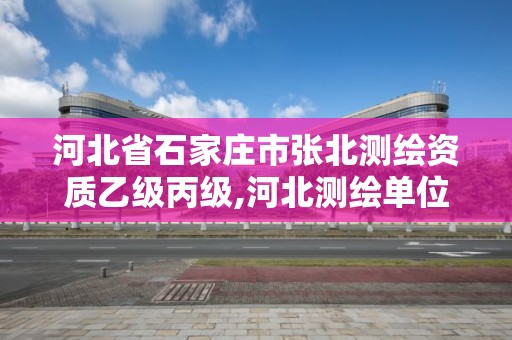 河北省石家庄市张北测绘资质乙级丙级,河北测绘单位