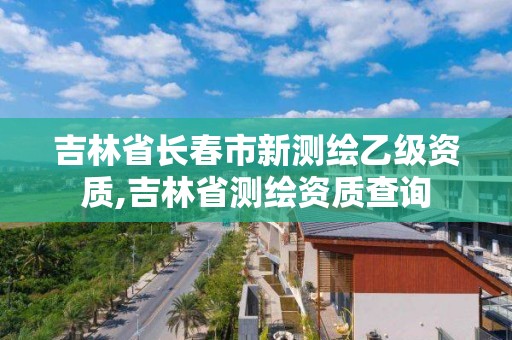 吉林省长春市新测绘乙级资质,吉林省测绘资质查询