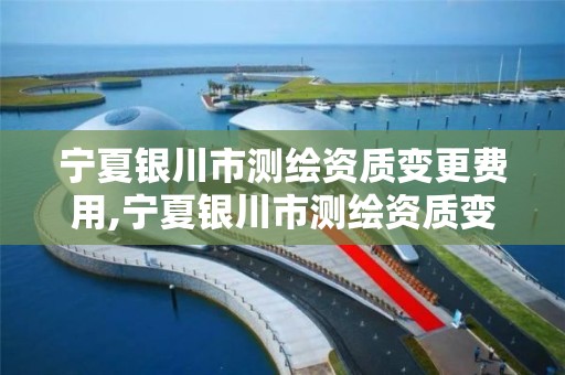 宁夏银川市测绘资质变更费用,宁夏银川市测绘资质变更费用由谁承担