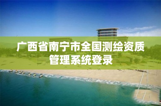 广西省南宁市全国测绘资质管理系统登录