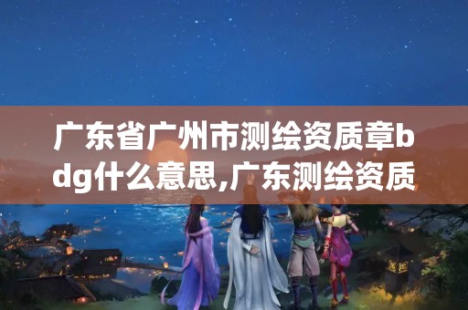 广东省广州市测绘资质章bdg什么意思,广东测绘资质查询。