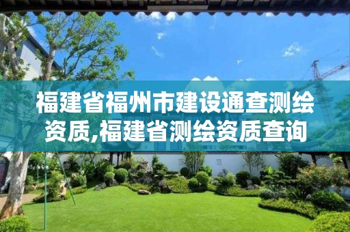 福建省福州市建设通查测绘资质,福建省测绘资质查询。