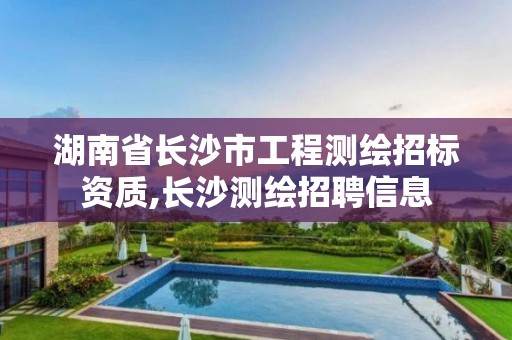 湖南省长沙市工程测绘招标资质,长沙测绘招聘信息