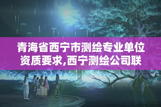 青海省西宁市测绘专业单位资质要求,西宁测绘公司联系方式。