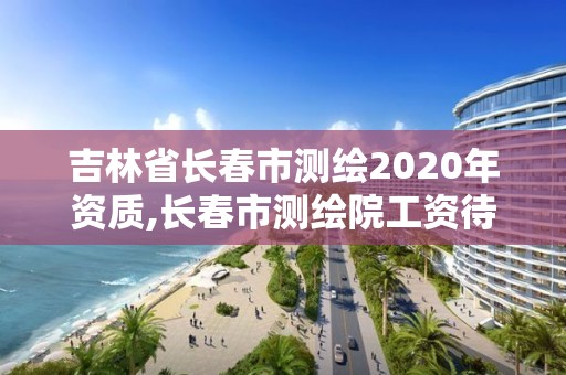 吉林省长春市测绘2020年资质,长春市测绘院工资待遇