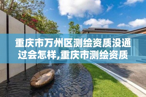 重庆市万州区测绘资质没通过会怎样,重庆市测绘资质管理办法