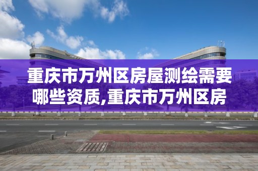 重庆市万州区房屋测绘需要哪些资质,重庆市万州区房屋测绘需要哪些资质