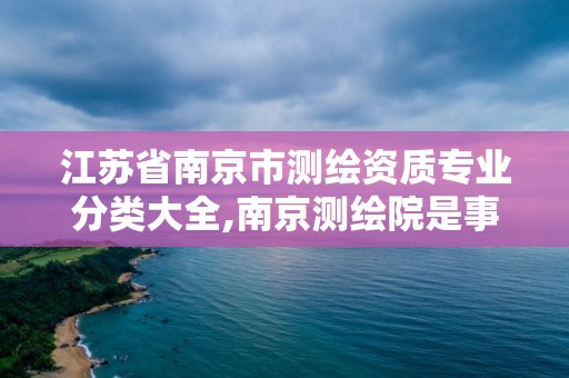 江苏省南京市测绘资质专业分类大全,南京测绘院是事业单位吗