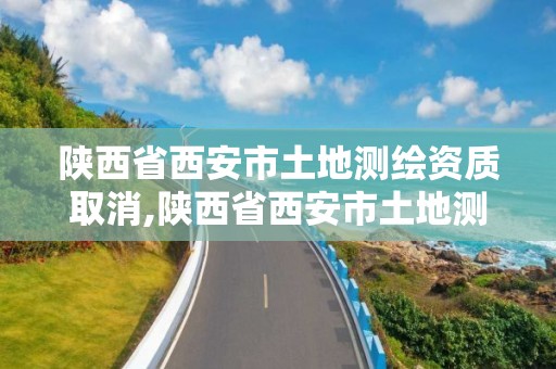 陕西省西安市土地测绘资质取消,陕西省西安市土地测绘资质取消了吗。