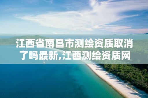 江西省南昌市测绘资质取消了吗最新,江西测绘资质网。