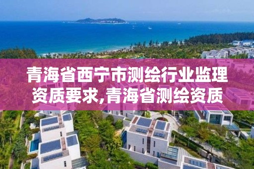 青海省西宁市测绘行业监理资质要求,青海省测绘资质延期公告